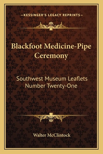 Blackfoot Medicine-Pipe Ceremony: Southwest Museum Leaflets Number Twenty-One