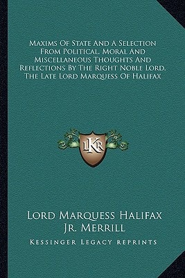 Maxims Of State And A Selection From Political, Moral And Miscellaneous Thoughts And Reflections By The Right Noble Lord, The Late Lord Marquess Of Halifax