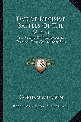 Twelve Decisive Battles Of The Mind: The Story Of Propaganda During The Christian Era