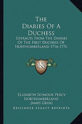 The Diaries Of A Duchess: Extracts From The Diaries Of The First Duchess Of Northumberland 1716-1776