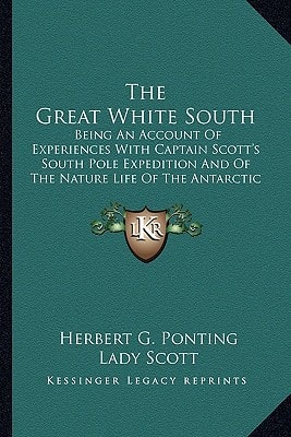 The Great White South: Being An Account Of Experiences With Captain Scott's South Pole Expedition And Of The Nature Life Of The Antarctic