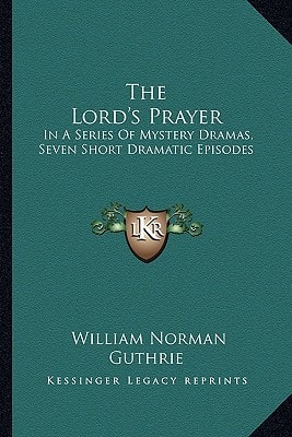The Lord's Prayer: In A Series Of Mystery Dramas, Seven Short Dramatic Episodes