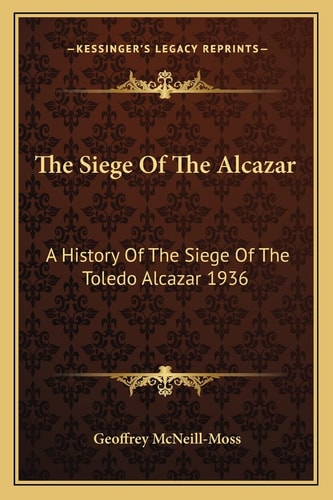 The Siege Of The Alcazar: A History Of The Siege Of The Toledo Alcazar 1936