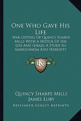 One Who Gave His Life: War Letters Of Quincy Sharpe Mills With A Sketch Of His Life And Ideals; A Study In Americanism And Heredity