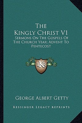 The Kingly Christ V1: Sermons On The Gospels Of The Church Year; Advent To Pentecost