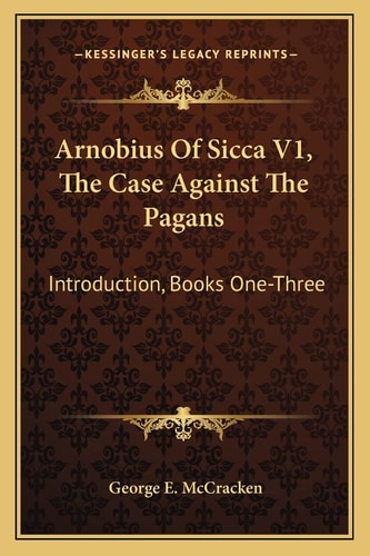 Arnobius Of Sicca V1, The Case Against The Pagans: Introduction, Books One-Three