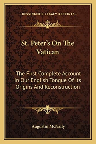 St. Peter's On The Vatican: The First Complete Account In Our English Tongue Of Its Origins And Reconstruction