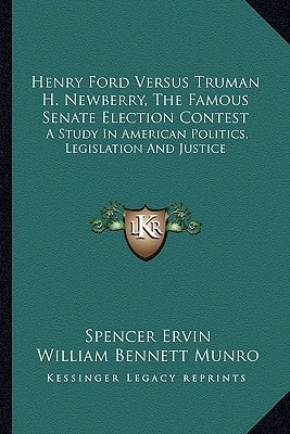 Henry Ford Versus Truman H. Newberry, The Famous Senate Election Contest: A Study In American Politics, Legislation And Justice