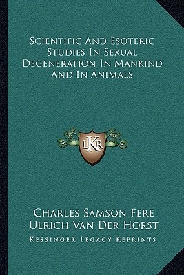 Scientific And Esoteric Studies In Sexual Degeneration In Mankind And In Animals