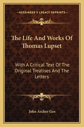 The Life And Works Of Thomas Lupset: With A Critical Text Of The Original Treatises And The Letters