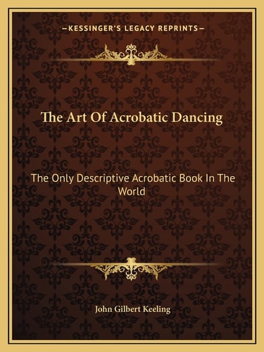 The Art Of Acrobatic Dancing: The Only Descriptive Acrobatic Book In The World