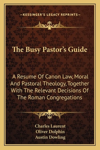 The Busy Pastor's Guide: A Resume Of Canon Law, Moral And Pastoral Theology, Together With The Relevant Decisions Of The Roman Congregations