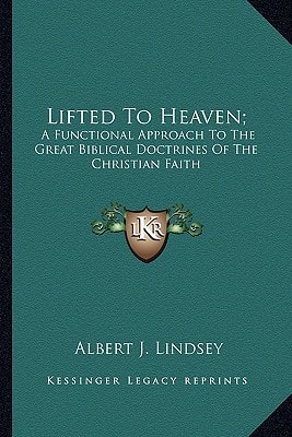 Lifted To Heaven;: A Functional Approach To The Great Biblical Doctrines Of The Christian Faith