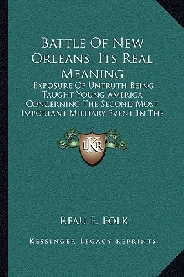 Battle Of New Orleans, Its Real Meaning: Exposure Of Untruth Being Taught Young America Concerning The Second Most Important Military Event In The Life Of The Republic