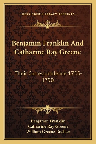 Benjamin Franklin And Catharine Ray Greene: Their Correspondence 1755-1790