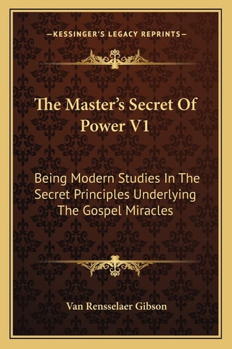 The Master's Secret Of Power V1: Being Modern Studies In The Secret Principles Underlying The Gospel Miracles