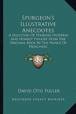 Spurgeon's Illustrative Anecdotes: A Selection Of Striking Proverbs And Homely Phrases From The Original Book By The Prince Of Preachers