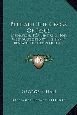 Beneath The Cross Of Jesus: Mediations For Lent And Holy Week Suggested By The Hymn Beneath The Cross Of Jesus