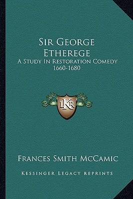 Sir George Etherege: A Study In Restoration Comedy 1660-1680