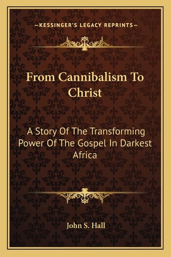 From Cannibalism To Christ: A Story Of The Transforming Power Of The Gospel In Darkest Africa
