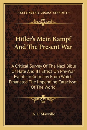 Hitler's Mein Kampf And The Present War: A Critical Survey Of The Nazi Bible Of Hate And Its Effect On Pre-War Events In Germany From Which Emanated The Impending Cataclysm Of The World
