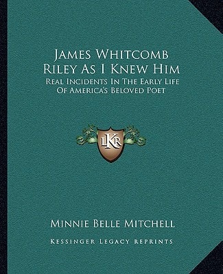 James Whitcomb Riley As I Knew Him: Real Incidents In The Early Life Of America's Beloved Poet