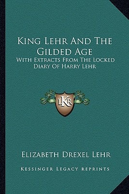 King Lehr And The Gilded Age: With Extracts From The Locked Diary Of Harry Lehr