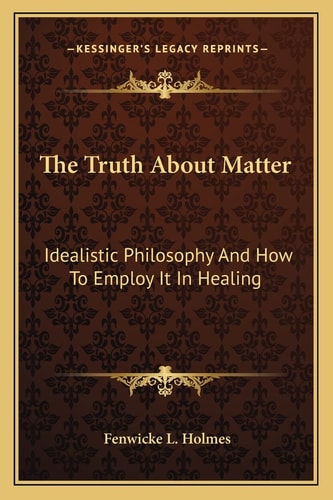 The Truth About Matter: Idealistic Philosophy And How To Employ It In Healing