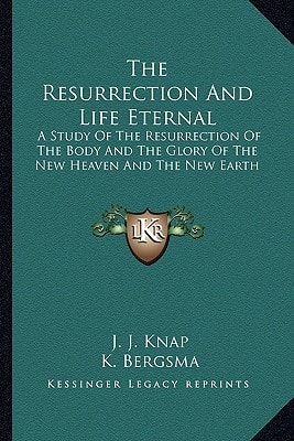The Resurrection And Life Eternal: A Study Of The Resurrection Of The Body And The Glory Of The New Heaven And The New Earth