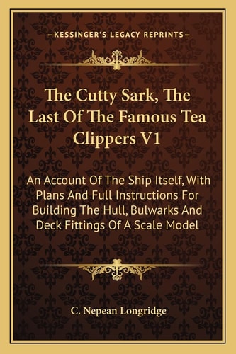 The Cutty Sark, The Last Of The Famous Tea Clippers V1: An Account Of The Ship Itself, With Plans And Full Instructions For Building The Hull, Bulwarks And Deck Fittings Of A Scale Model