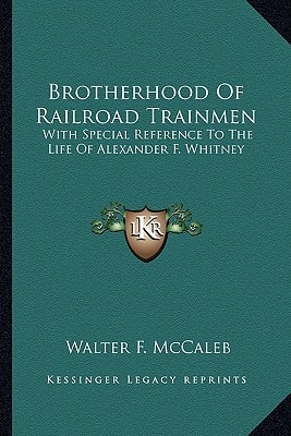 Brotherhood Of Railroad Trainmen: With Special Reference To The Life Of Alexander F. Whitney