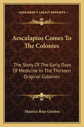Aesculapius Comes To The Colonies: The Story Of The Early Days Of Medicine In The Thirteen Original Colonies