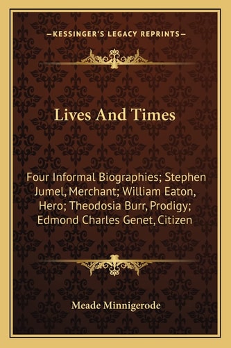 Lives And Times: Four Informal Biographies; Stephen Jumel, Merchant; William Eaton, Hero; Theodosia Burr, Prodigy; Edmond Charles Genet, Citizen
