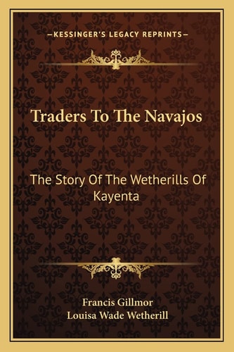 Traders To The Navajos: The Story Of The Wetherills Of Kayenta