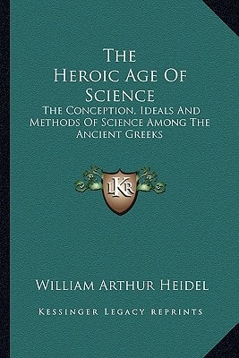 The Heroic Age Of Science: The Conception, Ideals And Methods Of Science Among The Ancient Greeks
