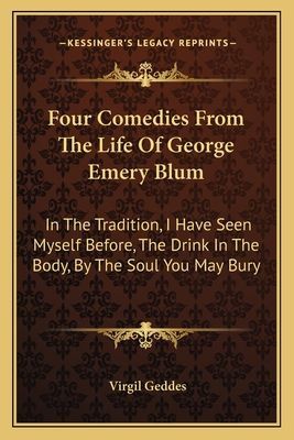 Four Comedies from the Life of George Emery Blum: In the Tradition, I Have Seen Myself Before, the Drink in the Body, by the Soul You May Bury