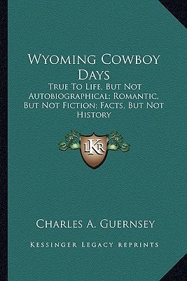 Wyoming Cowboy Days: True To Life, But Not Autobiographical; Romantic, But Not Fiction; Facts, But Not History
