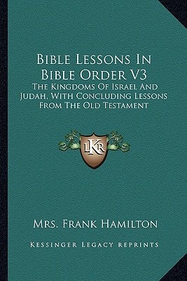 Bible Lessons In Bible Order V3: The Kingdoms Of Israel And Judah, With Concluding Lessons From The Old Testament