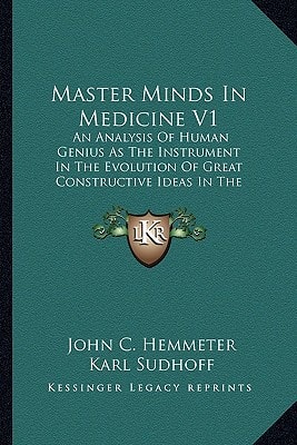 Master Minds In Medicine V1: An Analysis Of Human Genius As The Instrument In The Evolution Of Great Constructive Ideas In The History Of Medicine