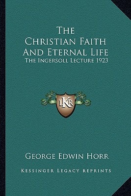 The Christian Faith And Eternal Life: The Ingersoll Lecture 1923