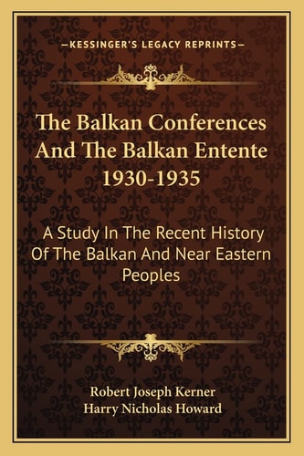 The Balkan Conferences And The Balkan Entente 1930-1935: A Study In The Recent History Of The Balkan And Near Eastern Peoples