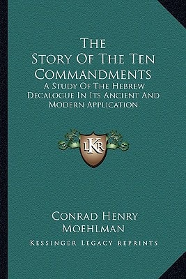 The Story Of The Ten Commandments: A Study Of The Hebrew Decalogue In Its Ancient And Modern Application