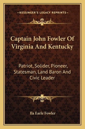 Captain John Fowler Of Virginia And Kentucky: Patriot, Solider, Pioneer, Statesman, Land Baron And Civic Leader