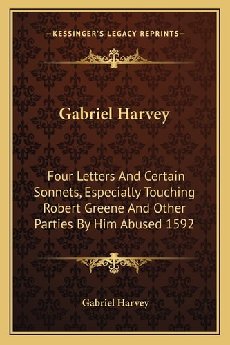 Gabriel Harvey: Four Letters And Certain Sonnets, Especially Touching Robert Greene And Other Parties By Him Abused 1592
