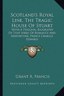 Scotland's Royal Line, The Tragic House Of Stuart: With A Personal Biography Of That Hero Of Romance And Misfortune, Prince Charles Edward