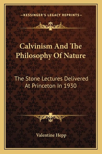 Calvinism And The Philosophy Of Nature: The Stone Lectures Delivered At Princeton In 1930