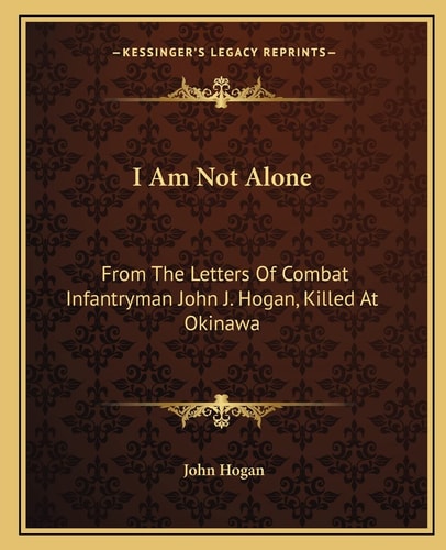 I Am Not Alone: From The Letters Of Combat Infantryman John J. Hogan, Killed At Okinawa