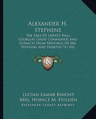 Alexander H. Stephens: The Sage Of Liberty Hall, Georgia's Great Commoner; And Extracts From Writings Of Mr. Stephens And Tributes To His Memory
