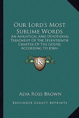 Our Lord's Most Sublime Words: An Analytical And Devotional Treatment Of The Seventeenth Chapter Of The Gospel According To John
