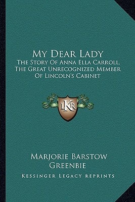My Dear Lady: The Story Of Anna Ella Carroll, The Great Unrecognized Member Of Lincoln's Cabinet